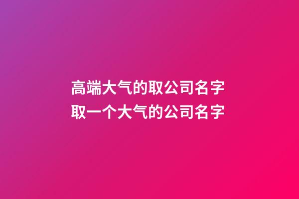 高端大气的取公司名字 取一个大气的公司名字-第1张-公司起名-玄机派